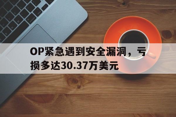 OP紧急遇到安全漏洞，亏损多达30.37万美元的简单介绍-开云官网APP